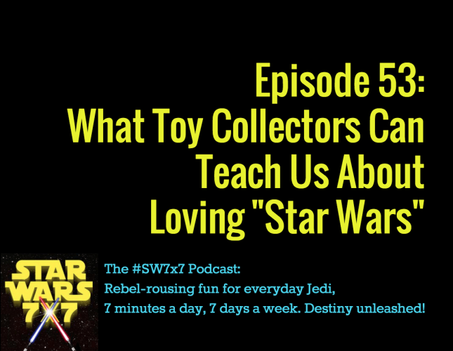 Episode 53: What Toy Collectors Can Teach Us About Loving "Star Wars"