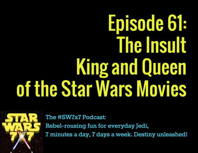 Star Wars 7 x 7, Episode 61: The Insult King and Queen of the Star Wars Movies