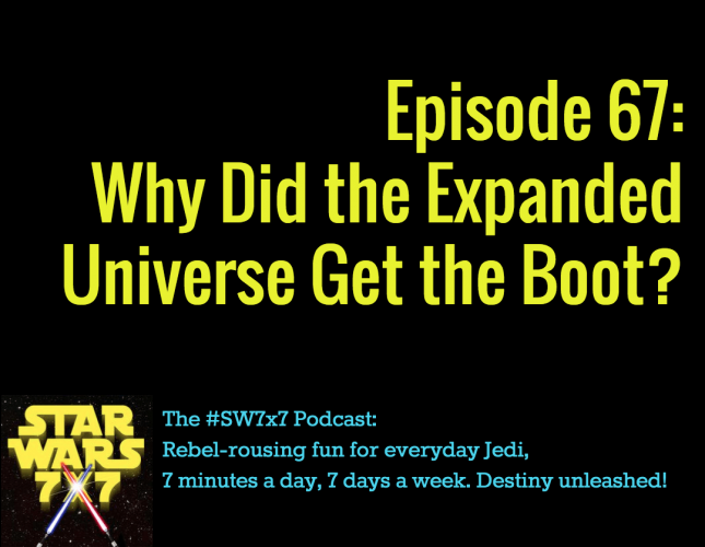 Star Wars 7 x 7 Episode 67: Why Did the Expanded Universe Get the Boot?