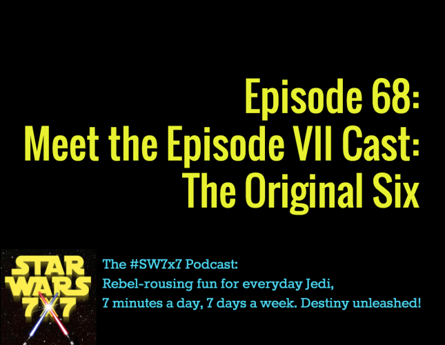 Star Wars 7 x 7 Episode 68: Meet the Episode VII Cast: The Original Siz