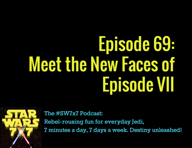 Star Wars 7 x 7 Episode 69: Meet the New Faces of Episode VII