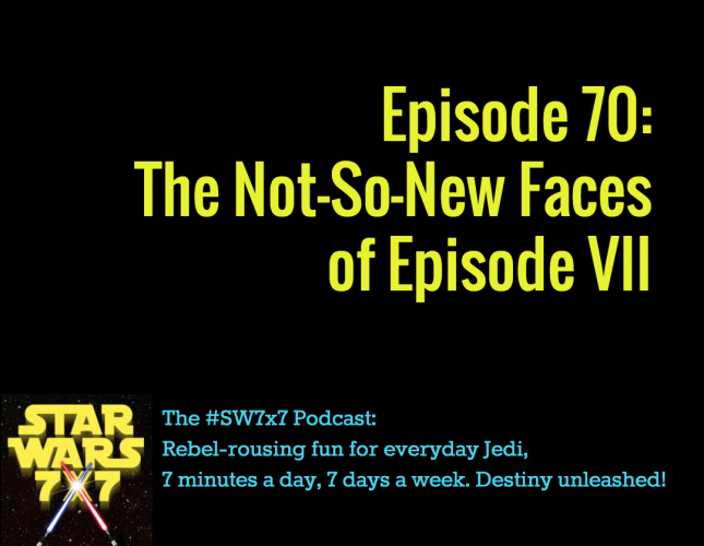 Star Wars 7x7 Episode 70 - The Not So New Faces of Episode VII