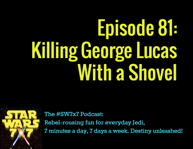 Star Wars 7 x 7 | Killing George Lucas With a Shovel